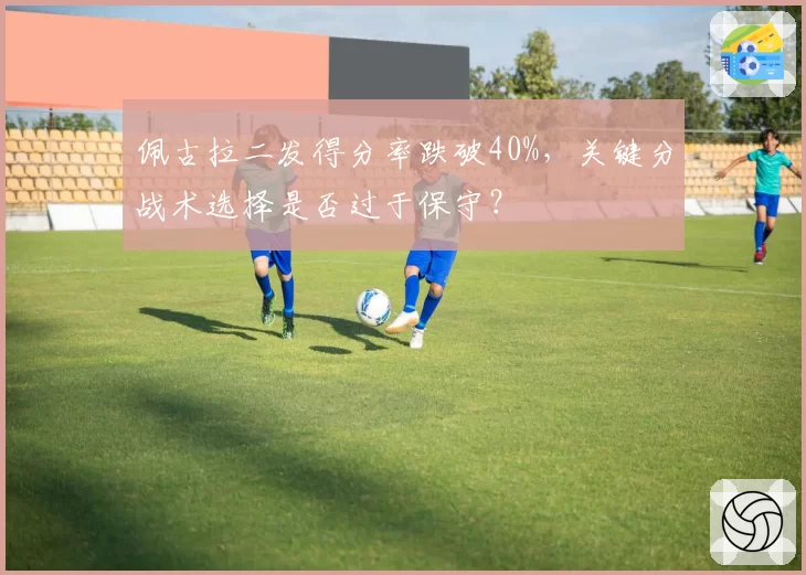 佩古拉二发得分率跌破40%,关键分战术选择是否过于保守?