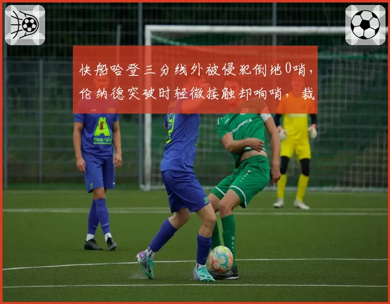 快船哈登三分线外被侵犯倒地0哨,伦纳德突破时轻微接触却响哨,裁判吹罚逻辑自相矛盾