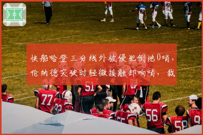 快船哈登三分线外被侵犯倒地0哨,伦纳德突破时轻微接触却响哨,裁判吹罚逻辑自相矛盾