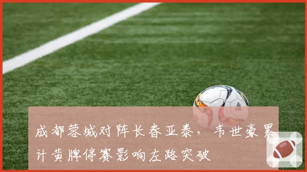 成都蓉城对阵长春亚泰，韦世豪累计黄牌停赛影响左路突破