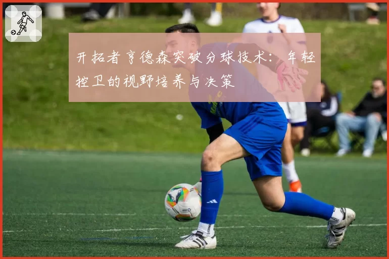 开拓者亨德森突破分球技术：年轻控卫的视野培养与决策