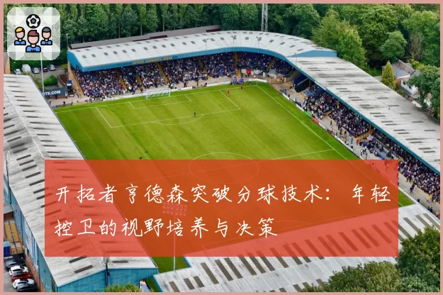 开拓者亨德森突破分球技术：年轻控卫的视野培养与决策