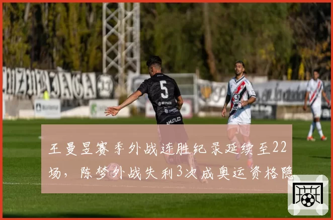 王曼昱赛季外战连胜纪录延续至22场，陈梦外战失利3次成奥运资格隐患