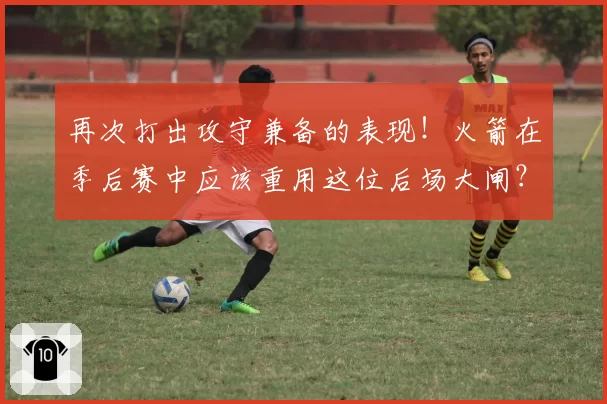 再次打出攻守兼备的表现!火箭在季后赛中应该重用这位后场大闸?