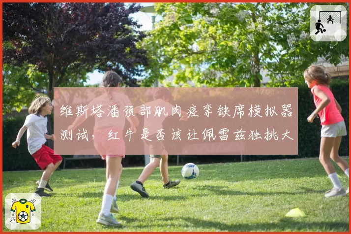 维斯塔潘颈部肌肉痉挛缺席模拟器测试,红牛是否该让佩雷兹独挑大梁?