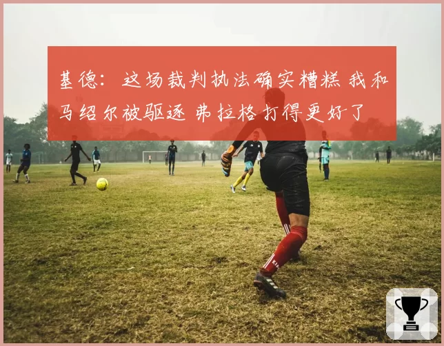 基德:这场裁判执法确实糟糕 我和马绍尔被驱逐 弗拉格打得更好了