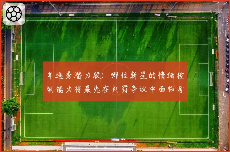 年选秀潜力股:哪位新星的情绪控制能力将最先在判罚争议中面临考验?