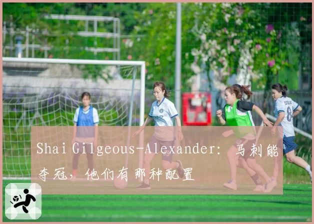 Shai Gilgeous-Alexander：马刺能夺冠，他们有那种配置