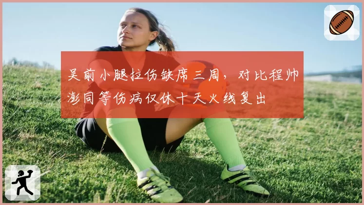 吴前小腿拉伤缺席三周，对比程帅澎同等伤病仅休十天火线复出