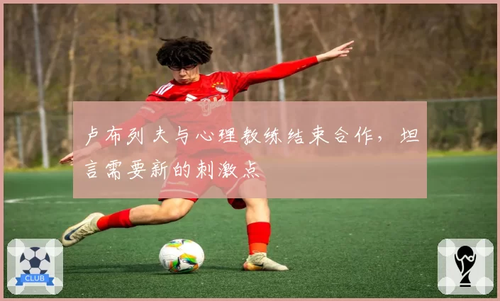 卢布列夫与心理教练结束合作，坦言需要新的刺激点