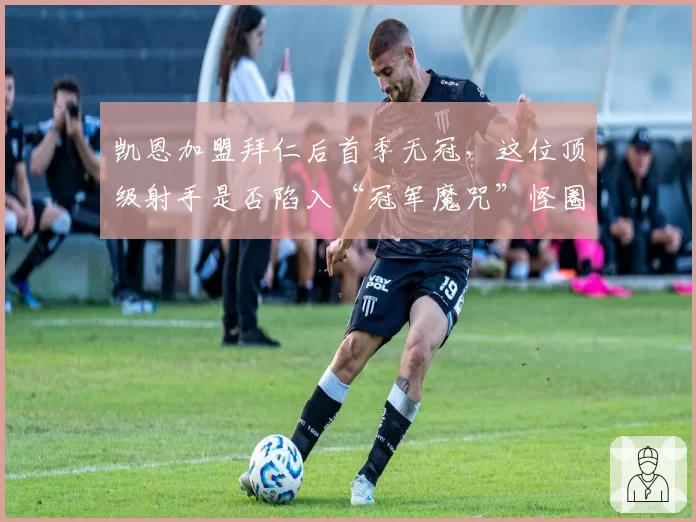 凯恩加盟拜仁后首季无冠，这位顶级射手是否陷入“冠军魔咒”怪圈？