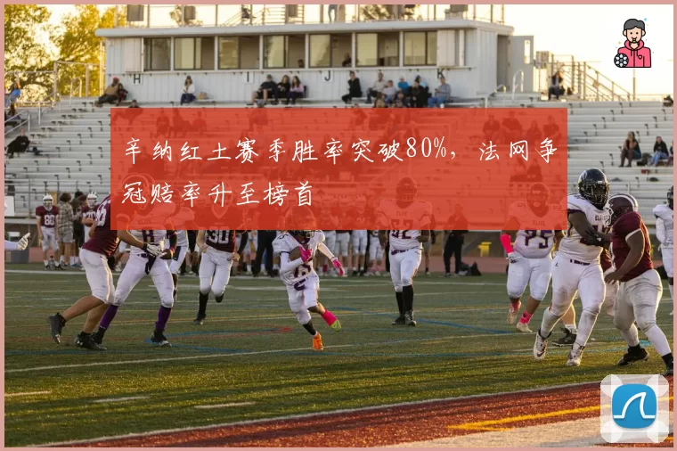 辛纳红土赛季胜率突破80%,法网争冠赔率升至榜首