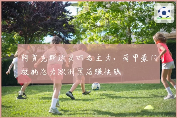 阿贾克斯连卖四名主力,荷甲豪门被批沦为欧洲黑店赚快钱