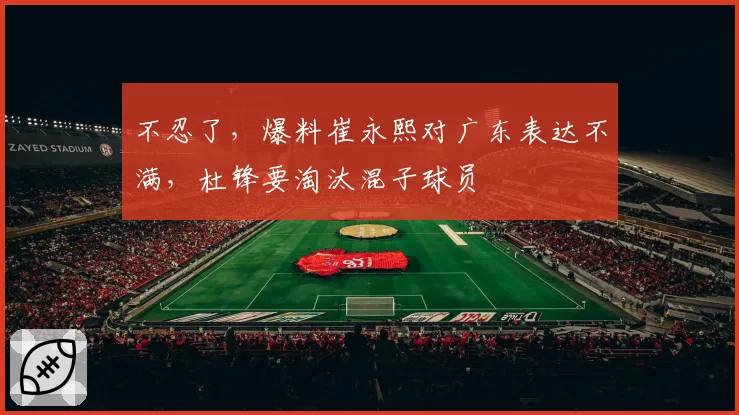 不忍了，爆料崔永熙对广东表达不满，杜锋要淘汰混子球员