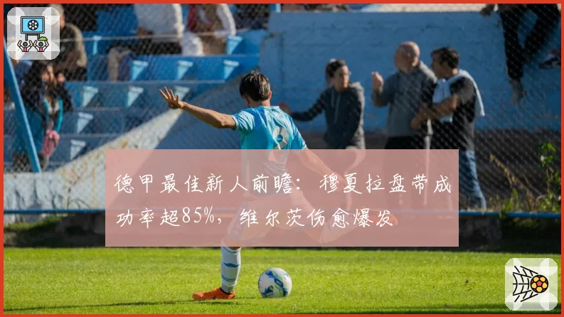 德甲最佳新人前瞻：穆夏拉盘带成功率超85%，维尔茨伤愈爆发