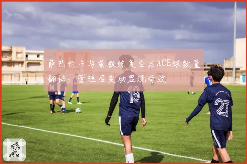萨巴伦卡与前教练复合后ACE球数量翻倍,管理层变动显现奇效