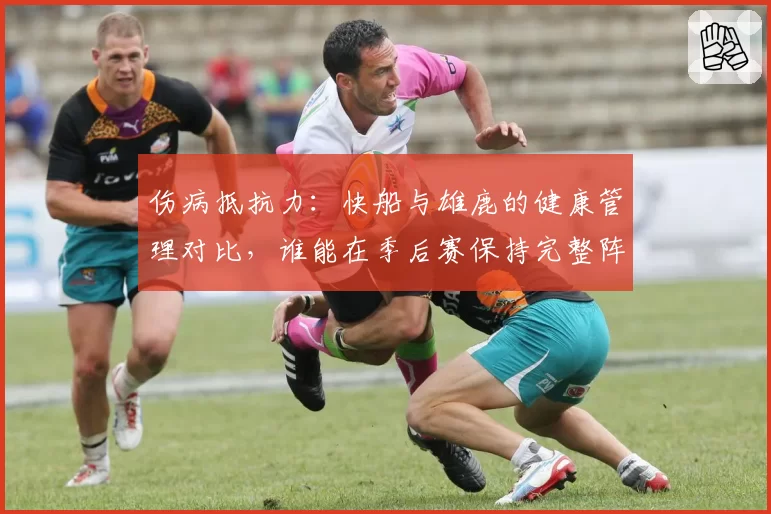伤病抵抗力：快船与雄鹿的健康管理对比，谁能在季后赛保持完整阵容？