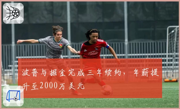 波普与掘金完成三年续约，年薪提升至2000万美元
