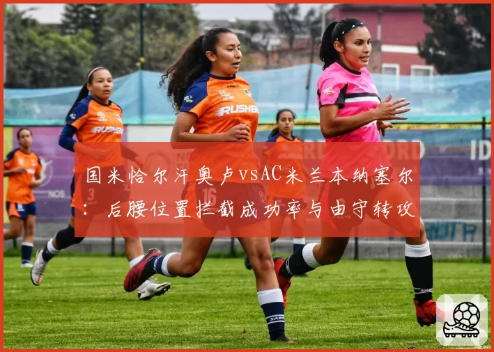 国米恰尔汗奥卢vsAC米兰本纳塞尔:后腰位置拦截成功率与由守转攻发起对比