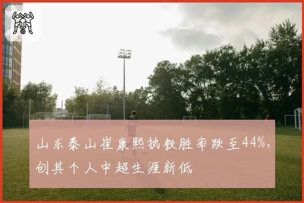 山东泰山崔康熙执教胜率跌至44%,创其个人中超生涯新低