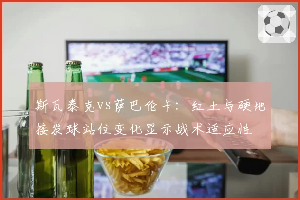 斯瓦泰克vs萨巴伦卡：红土与硬地接发球站位变化显示战术适应性