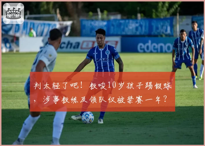 判太轻了吧!教唆10岁孩子踢假球,涉事教练及领队仅被禁赛一年?