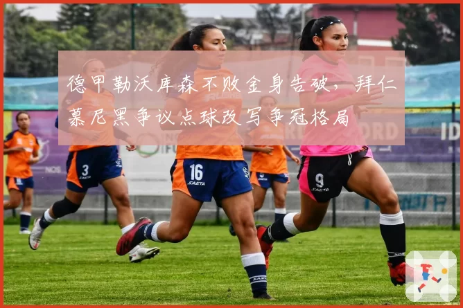 德甲勒沃库森不败金身告破，拜仁慕尼黑争议点球改写争冠格局