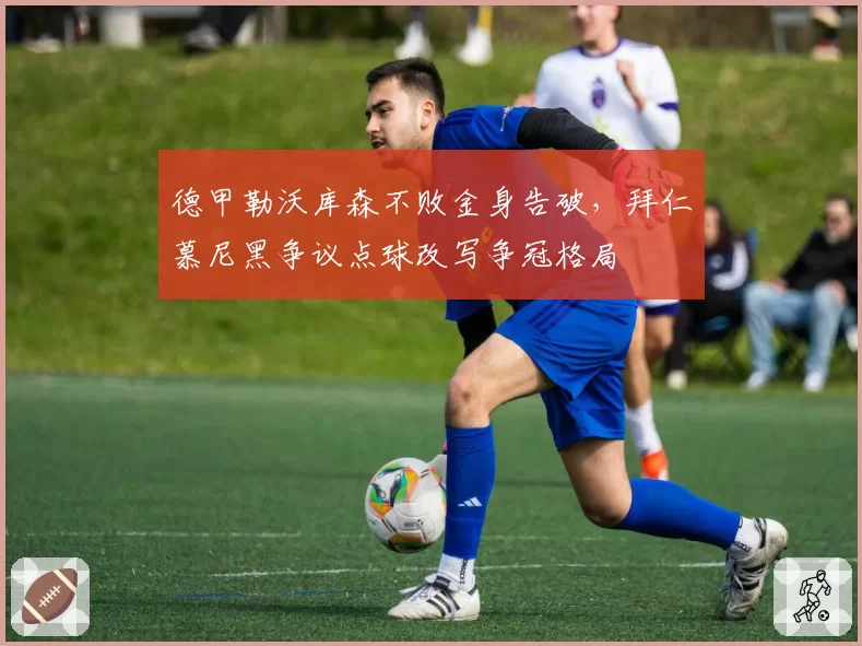 德甲勒沃库森不败金身告破，拜仁慕尼黑争议点球改写争冠格局
