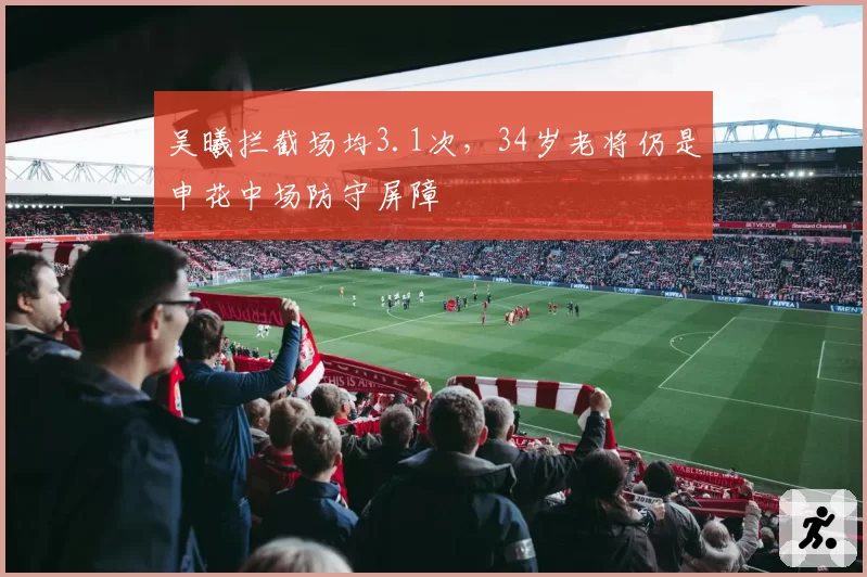 吴曦拦截场均3.1次，34岁老将仍是申花中场防守屏障