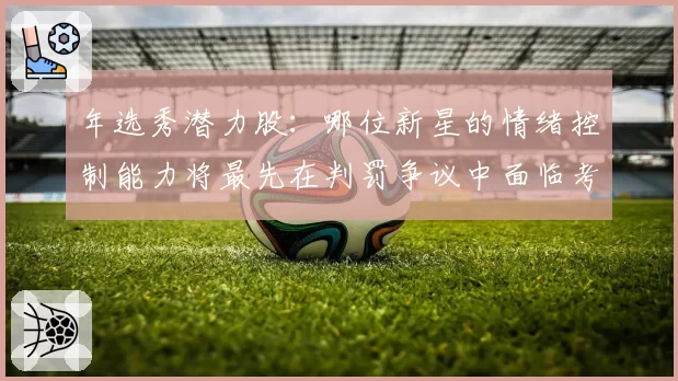 年选秀潜力股:哪位新星的情绪控制能力将最先在判罚争议中面临考验?