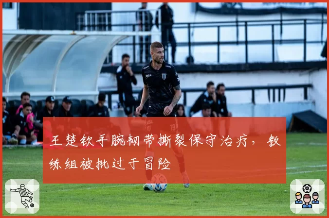 王楚钦手腕韧带撕裂保守治疗，教练组被批过于冒险