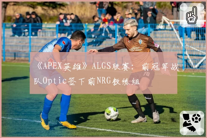 《APEX英雄》ALGS联赛：前冠军战队Optic签下前NRG教练组