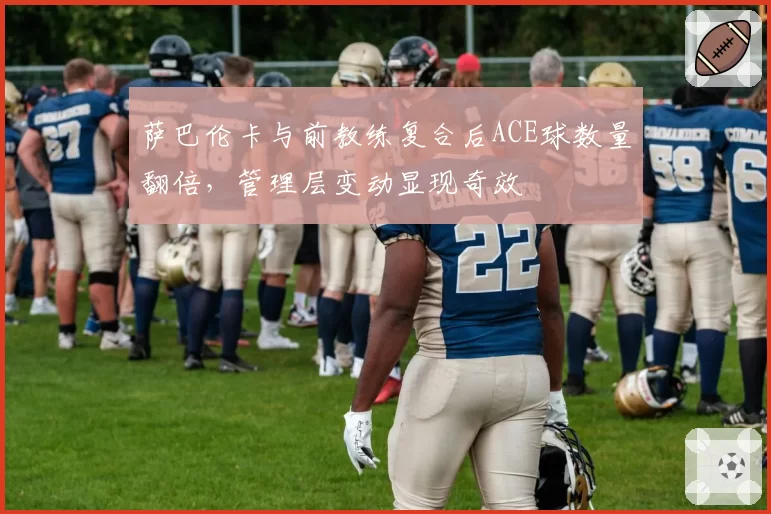 萨巴伦卡与前教练复合后ACE球数量翻倍,管理层变动显现奇效