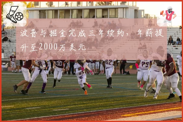 波普与掘金完成三年续约，年薪提升至2000万美元
