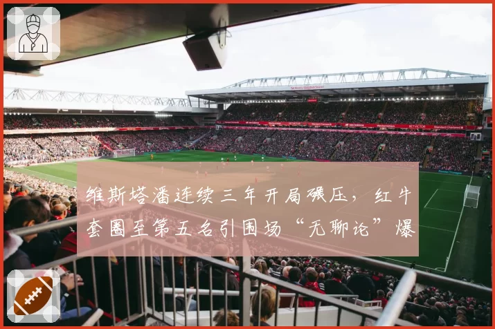 维斯塔潘连续三年开局碾压，红牛套圈至第五名引围场“无聊论”爆发