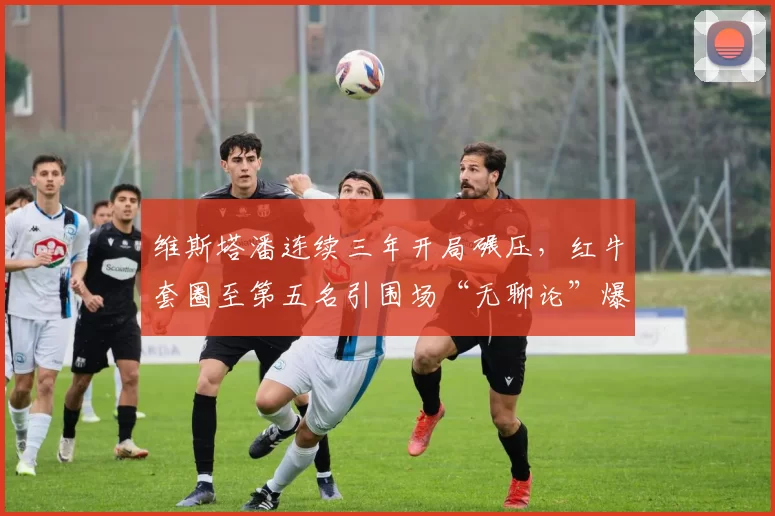 维斯塔潘连续三年开局碾压，红牛套圈至第五名引围场“无聊论”爆发