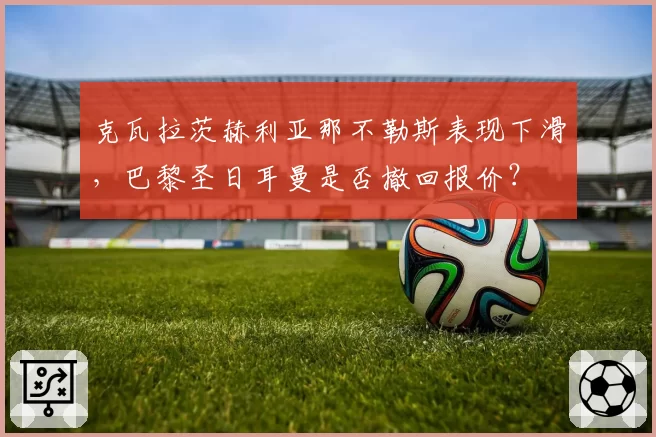 克瓦拉茨赫利亚那不勒斯表现下滑，巴黎圣日耳曼是否撤回报价？
