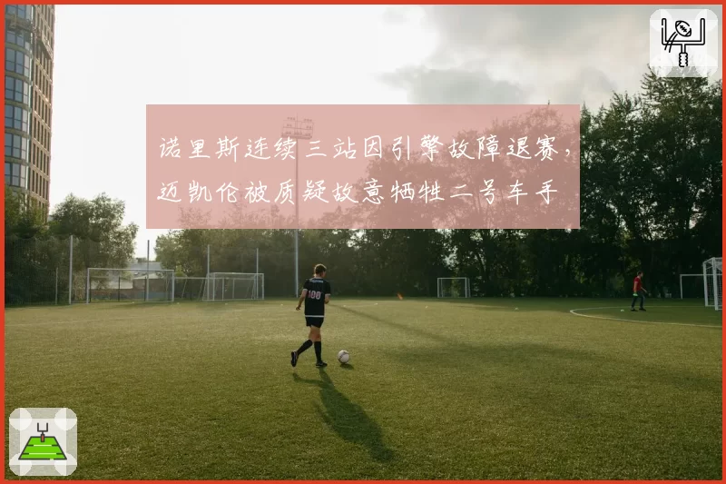 诺里斯连续三站因引擎故障退赛，迈凯伦被质疑故意牺牲二号车手
