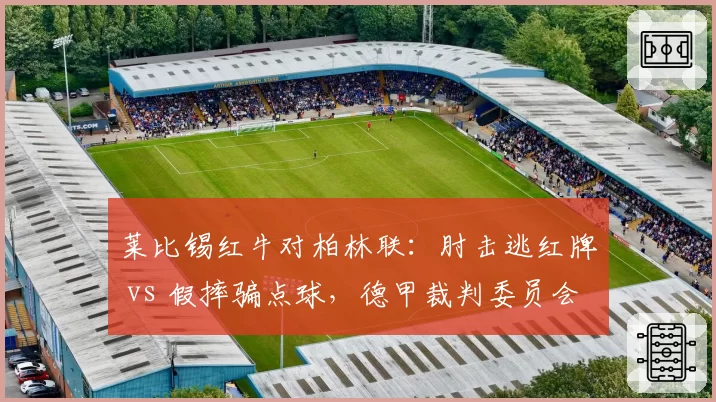 莱比锡红牛对柏林联:肘击逃红牌 vs 假摔骗点球,德甲裁判委员会声明不一