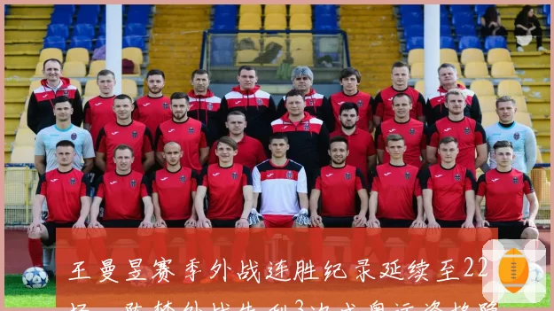 王曼昱赛季外战连胜纪录延续至22场，陈梦外战失利3次成奥运资格隐患