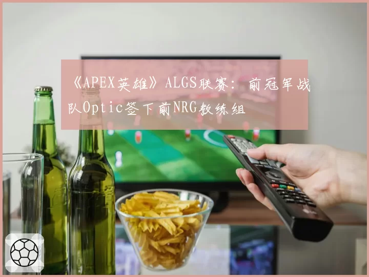《APEX英雄》ALGS联赛：前冠军战队Optic签下前NRG教练组