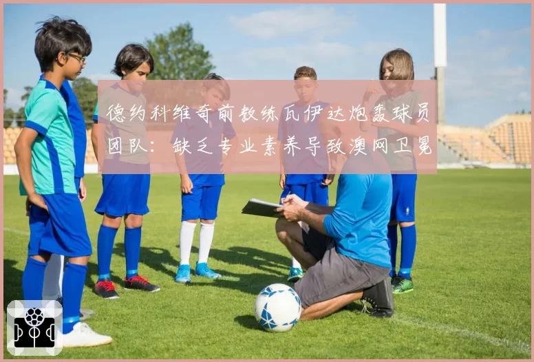 德约科维奇前教练瓦伊达炮轰球员团队:缺乏专业素养导致澳网卫冕失败