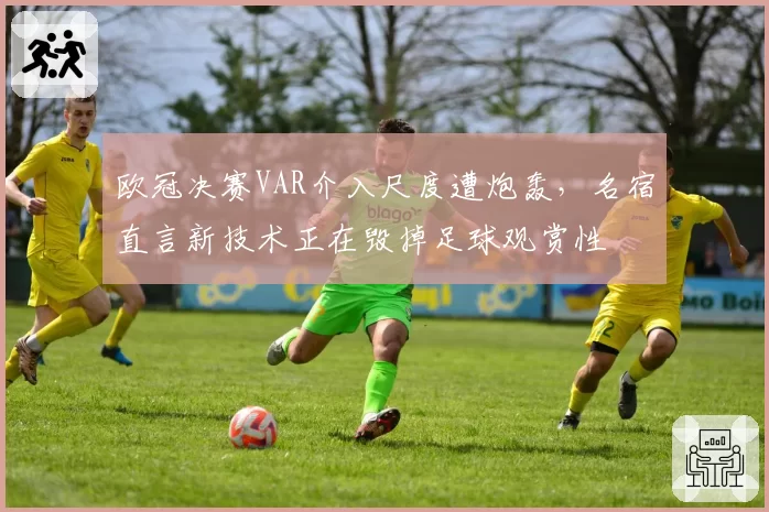 欧冠决赛VAR介入尺度遭炮轰,名宿直言新技术正在毁掉足球观赏性