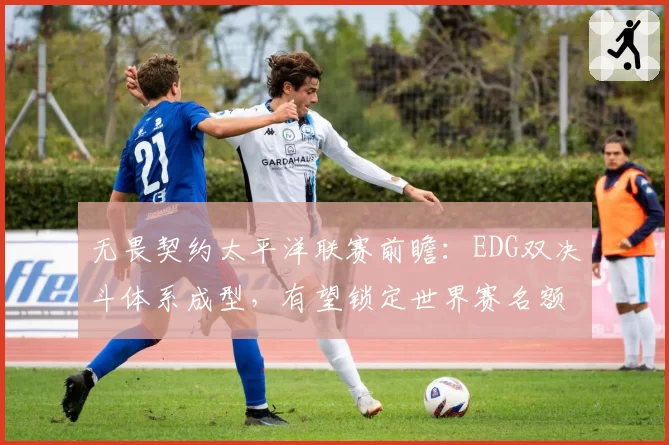 无畏契约太平洋联赛前瞻：EDG双决斗体系成型，有望锁定世界赛名额