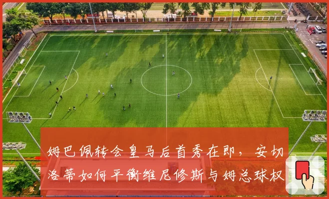 姆巴佩转会皇马后首秀在即，安切洛蒂如何平衡维尼修斯与姆总球权？