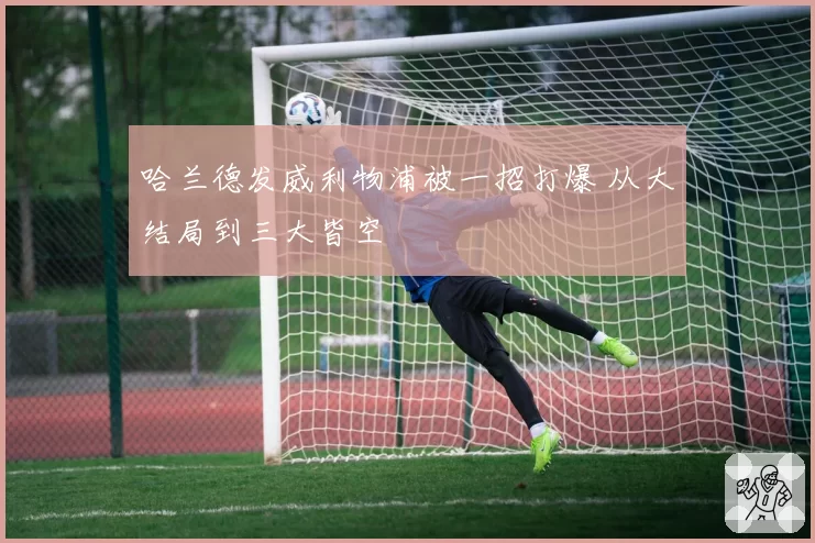 哈兰德发威利物浦被一招打爆 从大结局到三大皆空