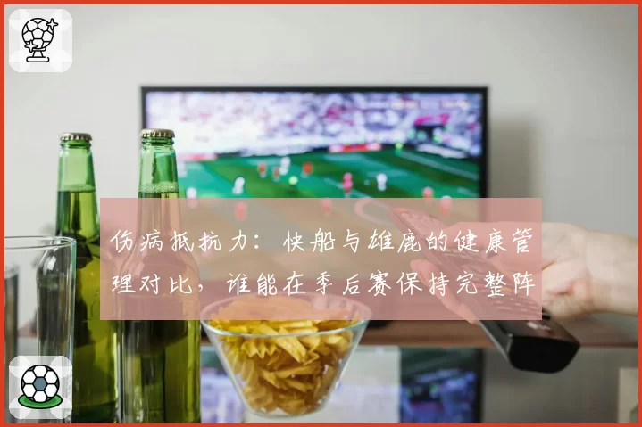 伤病抵抗力：快船与雄鹿的健康管理对比，谁能在季后赛保持完整阵容？
