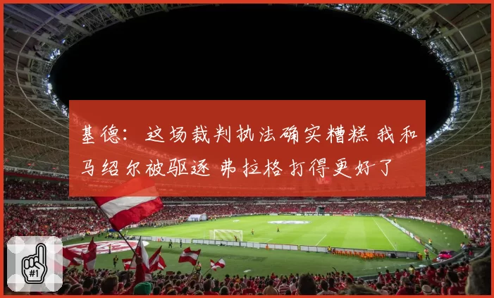 基德：这场裁判执法确实糟糕 我和马绍尔被驱逐 弗拉格打得更好了
