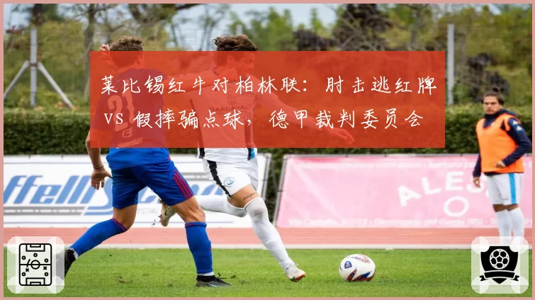 莱比锡红牛对柏林联：肘击逃红牌 vs 假摔骗点球，德甲裁判委员会声明不一