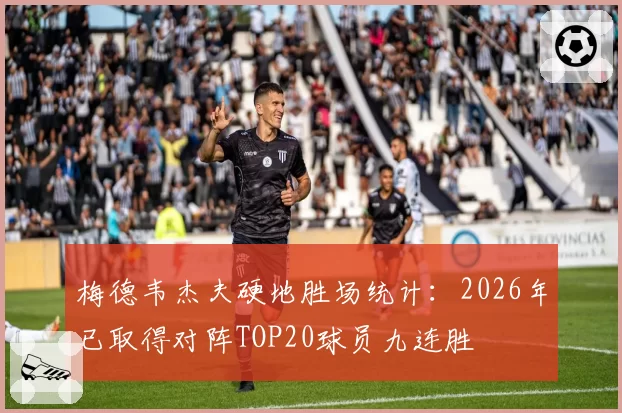 梅德韦杰夫硬地胜场统计:2026年已取得对阵TOP20球员九连胜